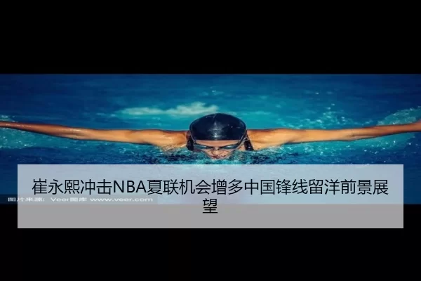 崔永熙冲击NBA夏联机会增多中国锋线留洋前景展望