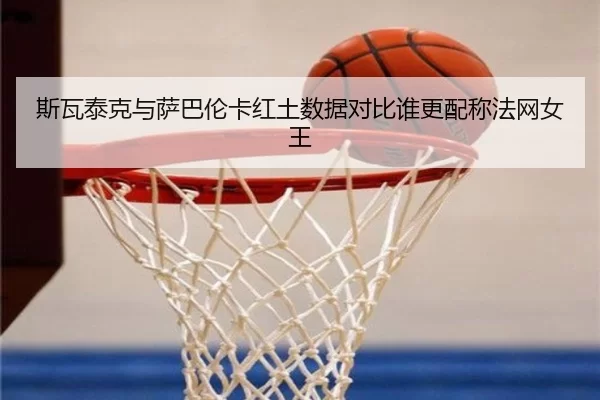 斯瓦泰克与萨巴伦卡红土数据对比谁更配称法网女王